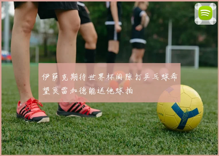 伊萨克期待世界杯间隙打乒乓球希望莫雷加德能送他球拍
