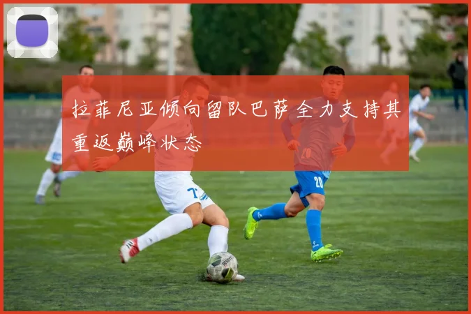 拉菲尼亚倾向留队巴萨全力支持其重返巅峰状态