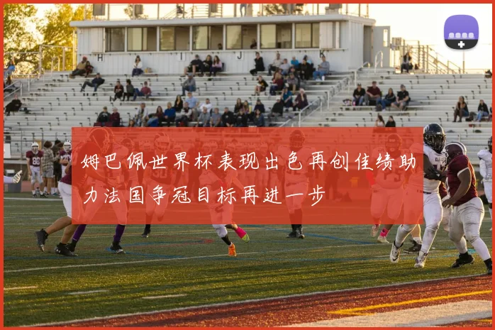 姆巴佩世界杯表现出色再创佳绩助力法国争冠目标再进一步
