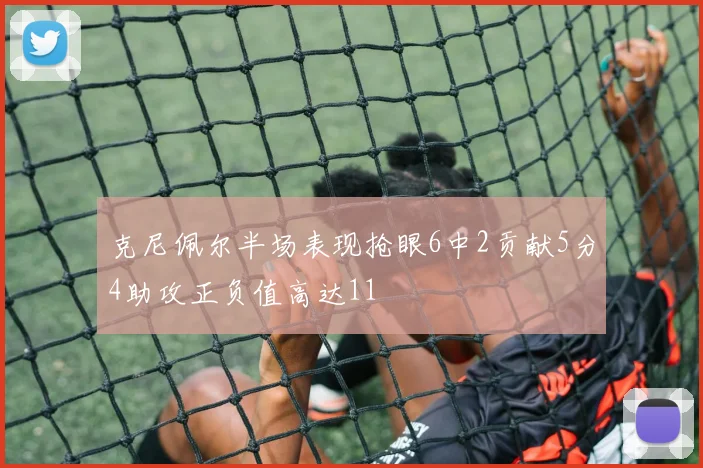 克尼佩尔半场表现抢眼6中2贡献5分4助攻正负值高达11