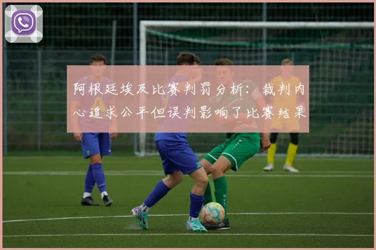 阿根廷埃及比赛判罚分析：裁判内心追求公平但误判影响了比赛结果