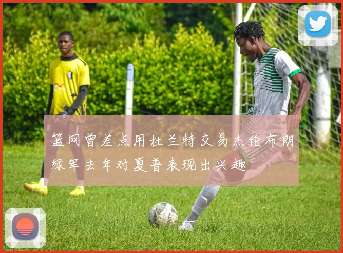 篮网曾差点用杜兰特交易杰伦布朗绿军去年对夏普表现出兴趣