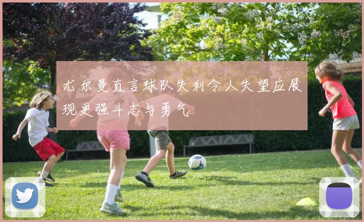 尤尔曼直言球队失利令人失望应展现更强斗志与勇气