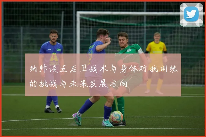 纳帅谈五后卫战术与身体对抗训练的挑战与未来发展方向