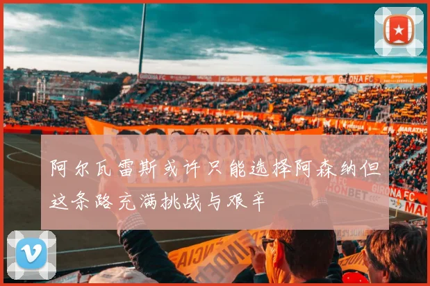 阿尔瓦雷斯或许只能选择阿森纳但这条路充满挑战与艰辛