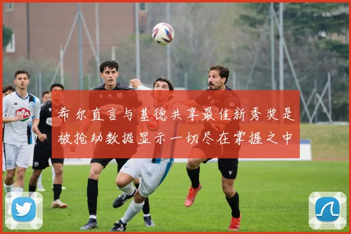 希尔直言与基德共享最佳新秀奖是被抢劫数据显示一切尽在掌握之中