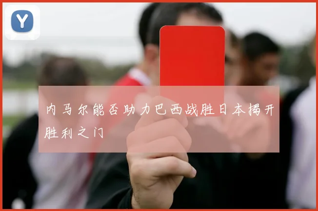 内马尔能否助力巴西战胜日本揭开胜利之门