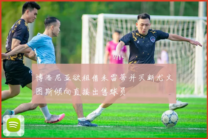 博洛尼亚欲租借米雷蒂并买断尤文图斯倾向直接出售球员