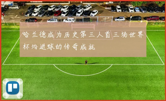 哈兰德成为历史第三人首三场世界杯均进球的传奇成就