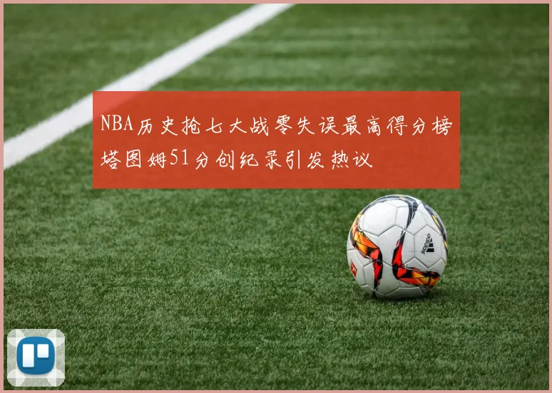 NBA历史抢七大战零失误最高得分榜塔图姆51分创纪录引发热议