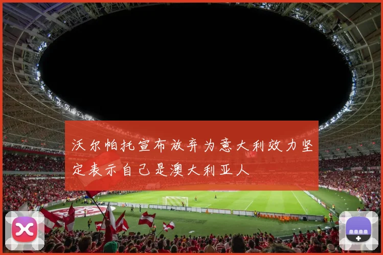 沃尔帕托宣布放弃为意大利效力坚定表示自己是澳大利亚人