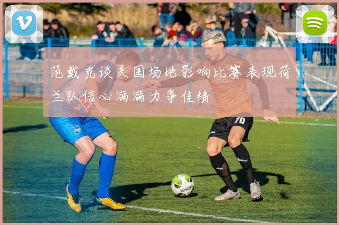 范戴克谈美国场地影响比赛表现荷兰队信心满满力争佳绩
