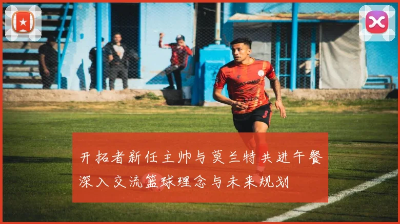 开拓者新任主帅与莫兰特共进午餐深入交流篮球理念与未来规划
