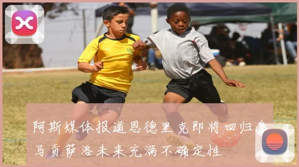 阿斯媒体报道恩德里克即将回归皇马贡萨洛未来充满不确定性