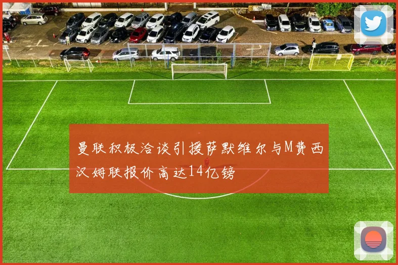 曼联积极洽谈引援萨默维尔与M费西汉姆联报价高达14亿镑