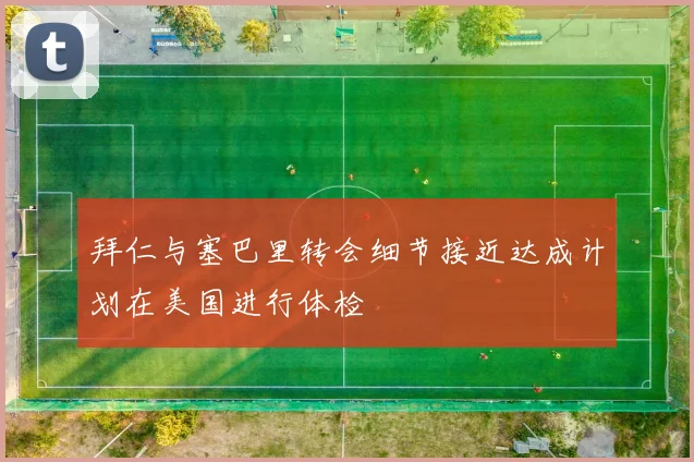 拜仁与塞巴里转会细节接近达成计划在美国进行体检