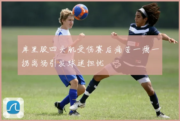 库里股四头肌受伤赛后痛苦一瘸一拐离场引发球迷担忧